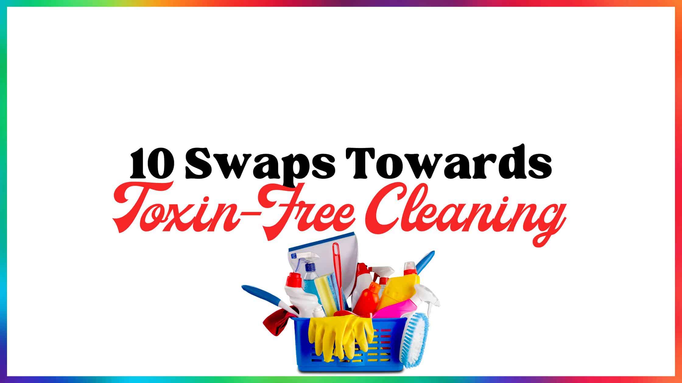 10 Swaps Towards Toxin-Free Cleaning